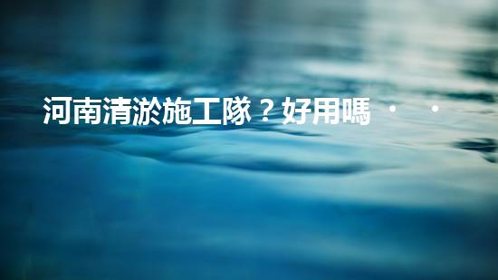河南清淤施工隊？好用嗎！到底行不行？